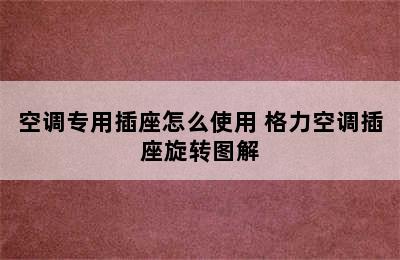 空调专用插座怎么使用 格力空调插座旋转图解